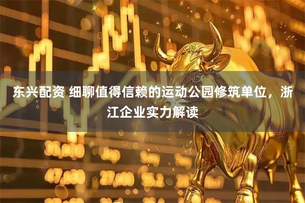 东兴配资 细聊值得信赖的运动公园修筑单位，浙江企业实力解读