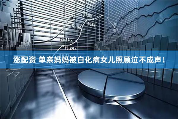涨配资 单亲妈妈被白化病女儿照顾泣不成声！