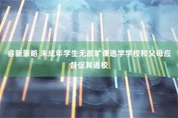睿新策略 未成年学生无故旷课逃学学校和父母应督促其返校