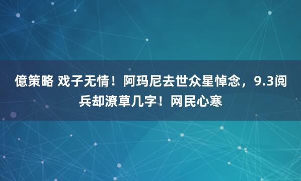 億策略 戏子无情！阿玛尼去世众星悼念，9.3阅兵却潦草几字！网民心寒