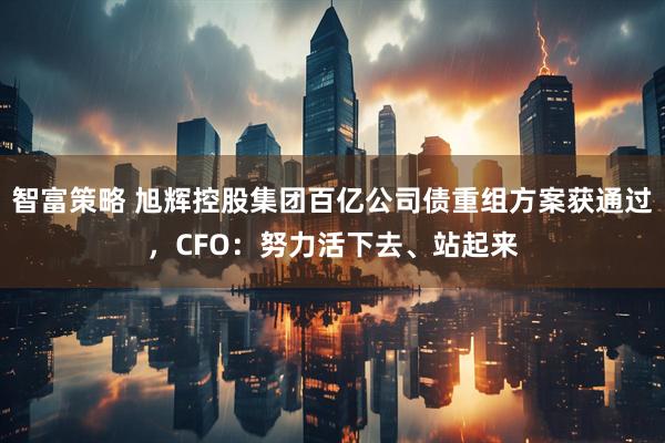 智富策略 旭辉控股集团百亿公司债重组方案获通过，CFO：努力活下去、站起来