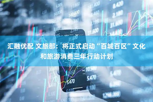 汇融优配 文旅部：将正式启动“百城百区”文化和旅游消费三年行动计划