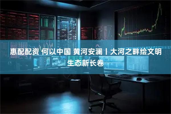 惠配配资 何以中国&#32;黄河安澜丨大河之畔绘文明生态新长卷