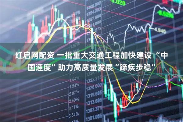 红启网配资 一批重大交通工程加快建设&#32;“中国速度”助力高质量发展“蹄疾步稳”