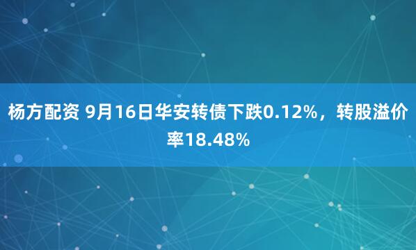 杨方配资 9月16日华安转债下跌0.12%，转股溢价率18.48%