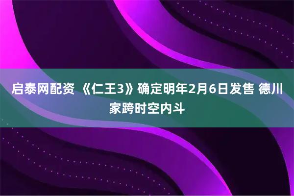 启泰网配资 《仁王3》确定明年2月6日发售 德川家跨时空内斗