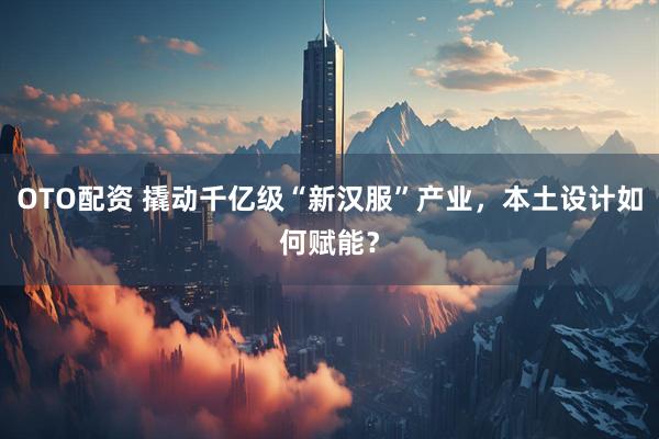 OTO配资 撬动千亿级“新汉服”产业，本土设计如何赋能？