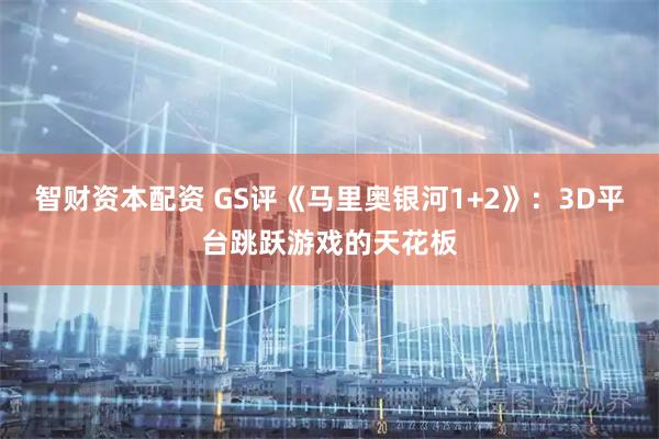 智财资本配资 GS评《马里奥银河1+2》：3D平台跳跃游戏的天花板