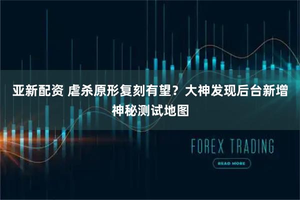 亚新配资 虐杀原形复刻有望？大神发现后台新增神秘测试地图