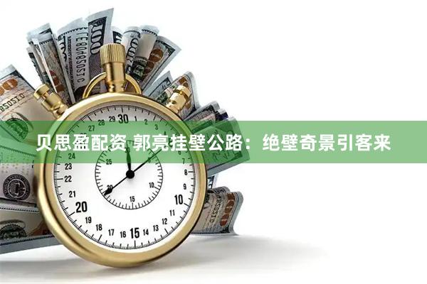 贝思盈配资 郭亮挂壁公路:绝壁奇景引客来