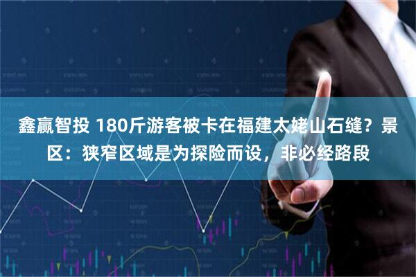 鑫赢智投 180斤游客被卡在福建太姥山石缝？景区：狭窄区域是为探险而设，非必经路段
