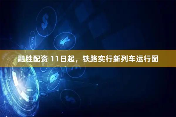 融胜配资 11日起，铁路实行新列车运行图