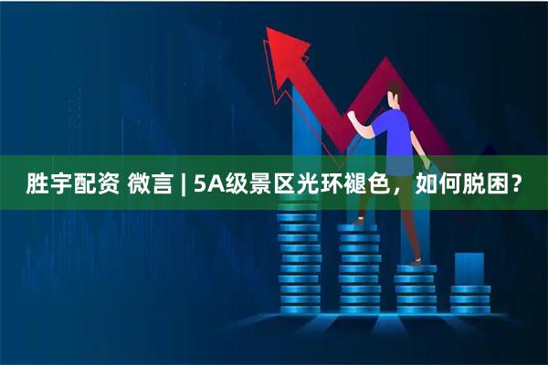 胜宇配资 微言 | 5A级景区光环褪色，如何脱困？
