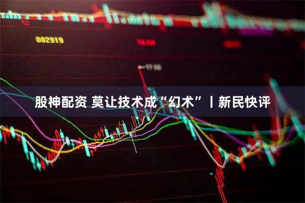股神配资 莫让技术成“幻术”丨新民快评