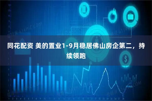 同花配资 美的置业1-9月稳居佛山房企第二，持续领跑