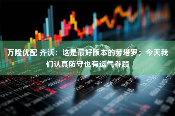 万隆优配 齐沃：这是最好版本的劳塔罗；今天我们认真防守也有运气眷顾