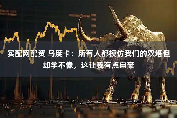实配网配资 乌度卡：所有人都模仿我们的双塔但却学不像，这让我有点自豪