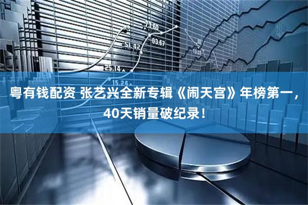 粤有钱配资 张艺兴全新专辑《闹天宫》年榜第一，40天销量破纪录！