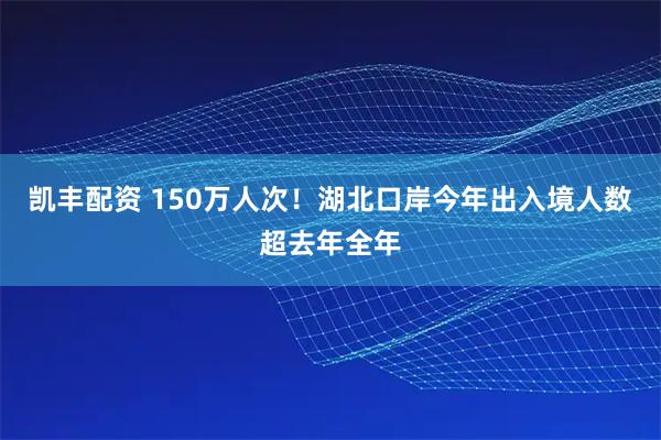 凯丰配资 150万人次！湖北口岸今年出入境人数超去年全年