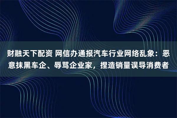 财融天下配资 网信办通报汽车行业网络乱象：恶意抹黑车企、辱骂企业家，捏造销量误导消费者