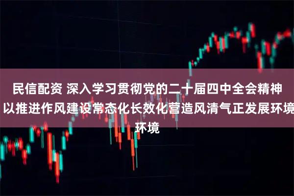民信配资 深入学习贯彻党的二十届四中全会精神 以推进作风建设常态化长效化营造风清气正发展环境