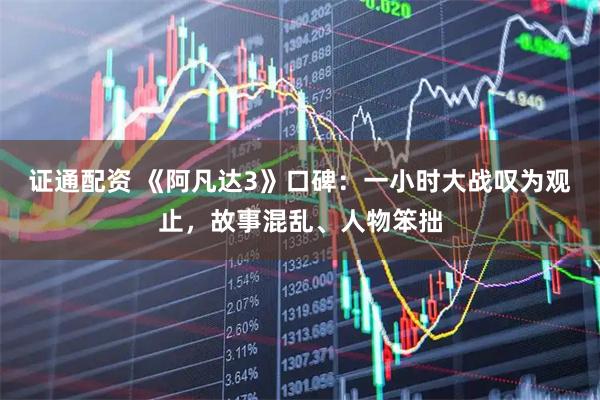 证通配资 《阿凡达3》口碑：一小时大战叹为观止，故事混乱、人物笨拙