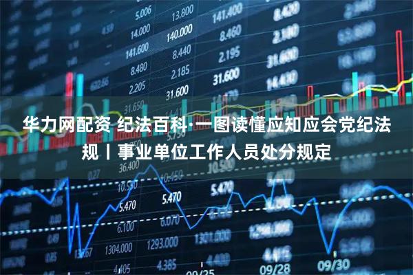 华力网配资 纪法百科·一图读懂应知应会党纪法规丨事业单位工作人员处分规定