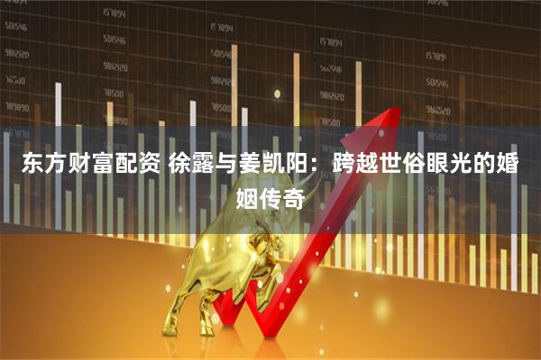 东方财富配资 徐露与姜凯阳：跨越世俗眼光的婚姻传奇