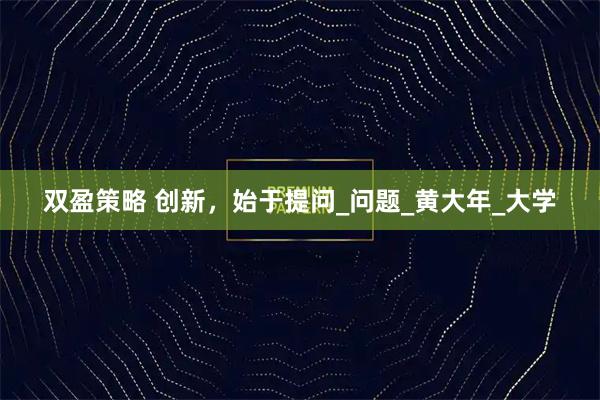 双盈策略 创新，始于提问_问题_黄大年_大学