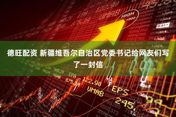 德旺配资 新疆维吾尔自治区党委书记给网友们写了一封信