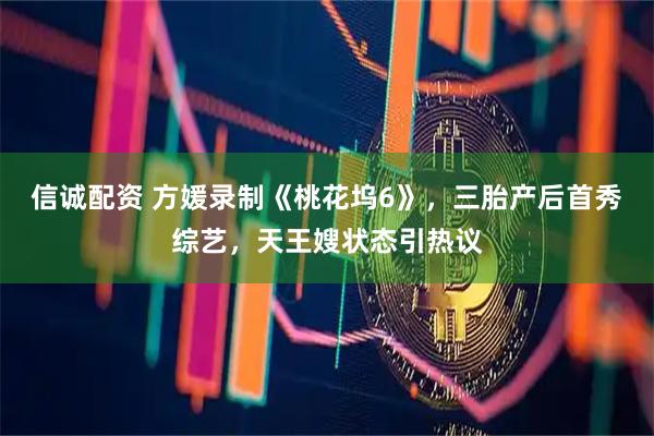 信诚配资 方媛录制《桃花坞6》,三胎产后首秀综艺,天王嫂状态引热议