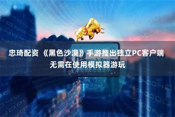 忠琦配资 《黑色沙漠》手游推出独立PC客户端 无需在使用模拟器游玩