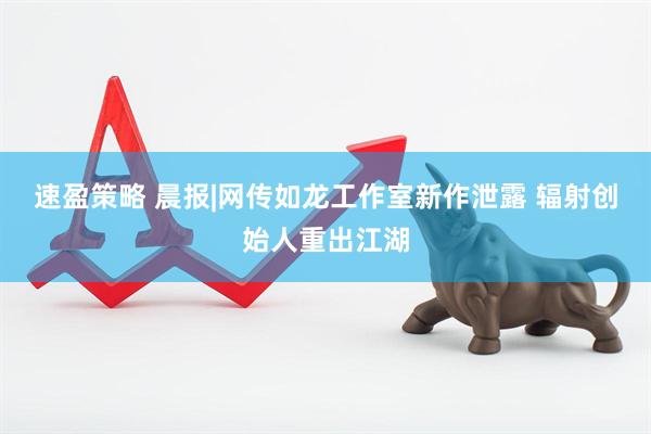 速盈策略 晨报|网传如龙工作室新作泄露 辐射创始人重出江湖