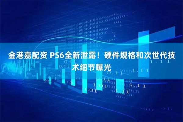 金港嘉配资 PS6全新泄露！硬件规格和次世代技术细节曝光