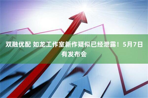 双融优配 如龙工作室新作疑似已经泄露！5月7日有发布会