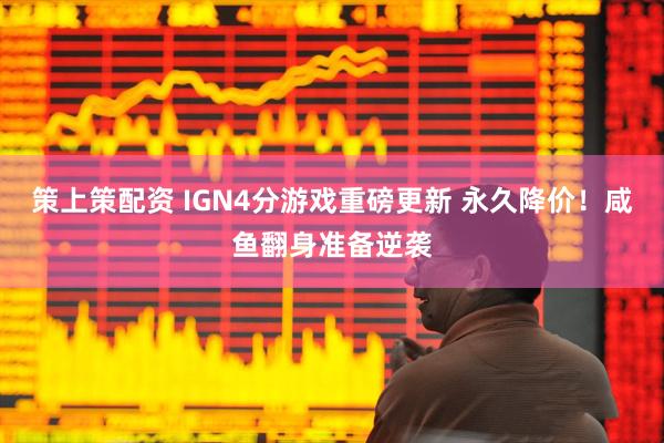 策上策配资 IGN4分游戏重磅更新 永久降价！咸鱼翻身准备逆袭