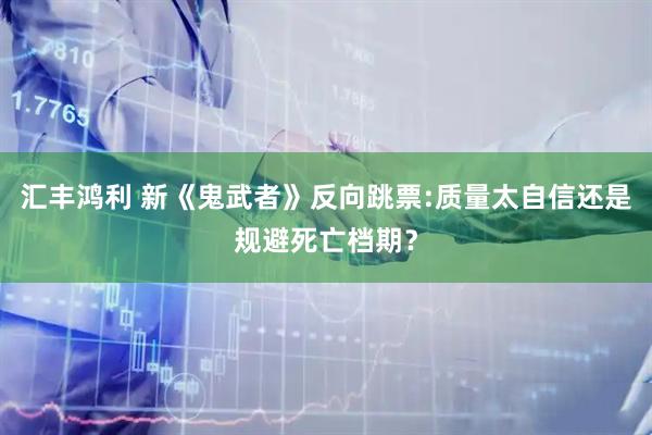 汇丰鸿利 新《鬼武者》反向跳票:质量太自信还是规避死亡档期？