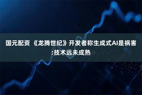 国元配资 《龙腾世纪》开发者称生成式AI是祸害:技术远未成熟