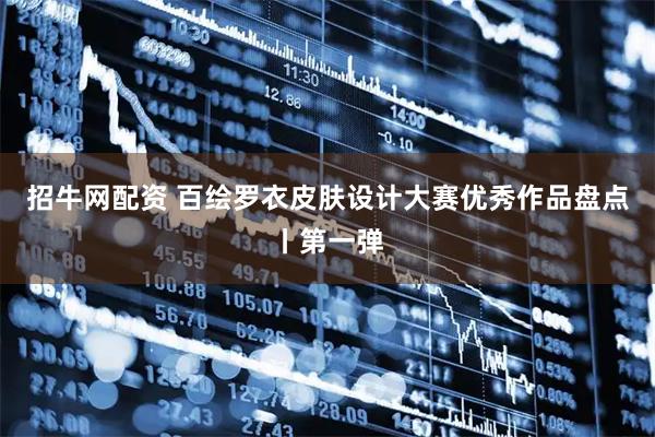 招牛网配资 百绘罗衣皮肤设计大赛优秀作品盘点丨第一弹